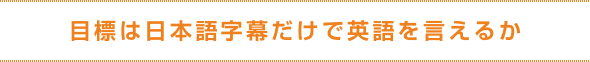 目標は日本語字幕だけで英語を言えるか