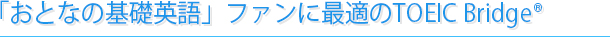 「おとなの基礎英語」ファンに最適のTOEIC Bridge®