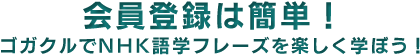 会員登録は簡単！ゴガクルでNHK語学フレーズを楽しく学ぼう！